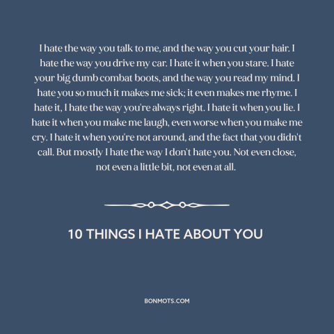 A quote from 10 Things I Hate About You about hate: “I hate the way you talk to me, and the way you cut your…”