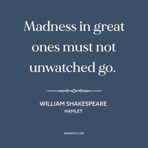 A quote by William Shakespeare about insanity: “Madness in great ones must not unwatched go.”