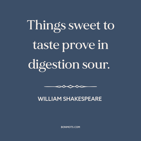 A quote by William Shakespeare about food: “Things sweet to taste prove in digestion sour.”