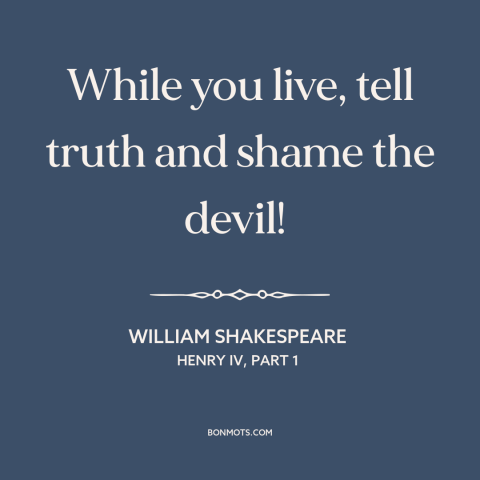 A quote by William Shakespeare about honesty: “While you live, tell truth and shame the devil!”