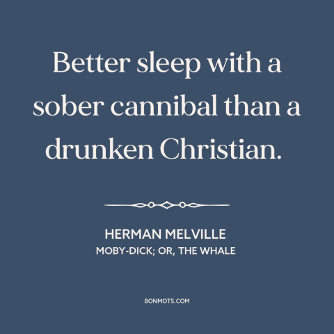 A quote by Herman Melville about effects of alcohol: “Better sleep with a sober cannibal than a drunken Christian.”