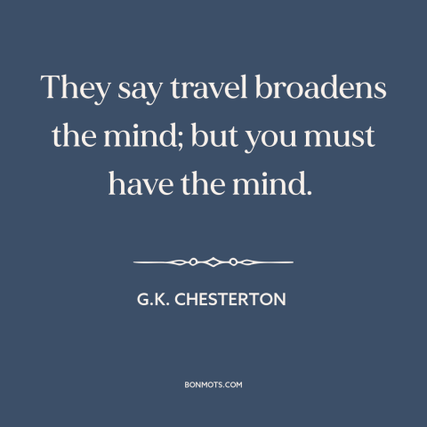 A quote by G.K. Chesterton about travel: “They say travel broadens the mind; but you must have the mind.”