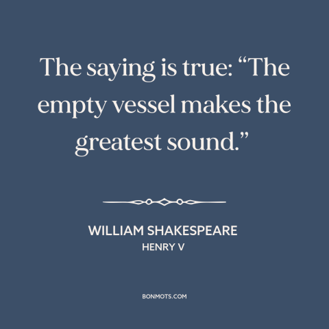 A quote by William Shakespeare about talking too much: “The saying is true: “The empty vessel makes the greatest sound.”…”