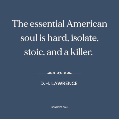 A quote by D.H. Lawrence about American character: “The essential American soul is hard, isolate, stoic, and a killer.”