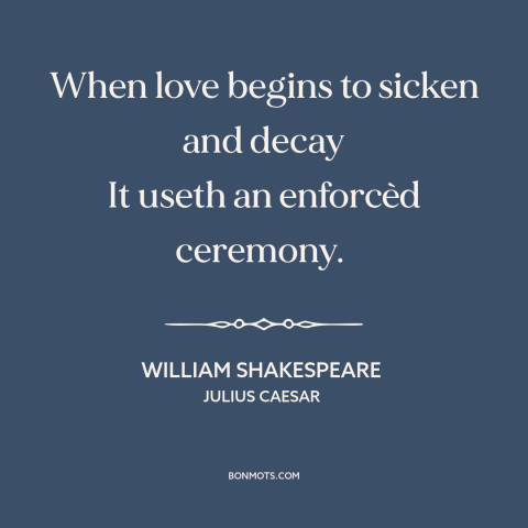 A quote by William Shakespeare about fading love: “When love begins to sicken and decay It useth an enforcèd ceremony.”