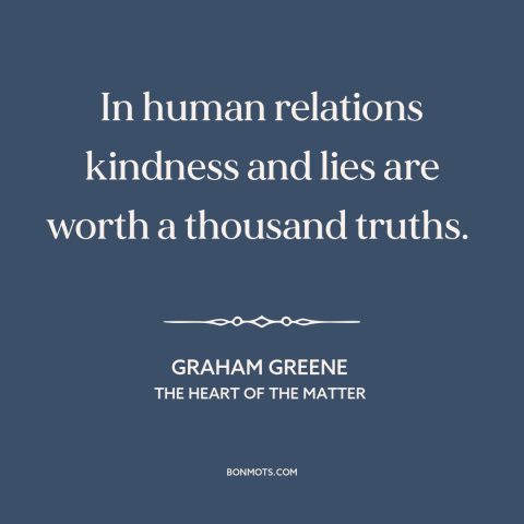 A quote by Graham Greene about kindness: “In human relations kindness and lies are worth a thousand truths.”