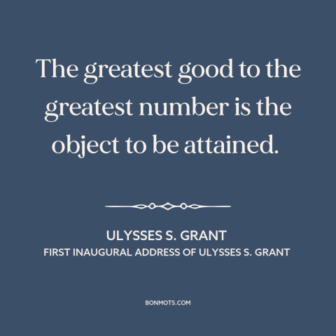 A quote by Ulysses S. Grant about utilitarianism: “The greatest good to the greatest number is the object to be attained.”