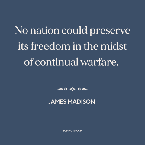 A quote by James Madison about threats to freedom: “No nation could preserve its freedom in the midst of continual warfare.”