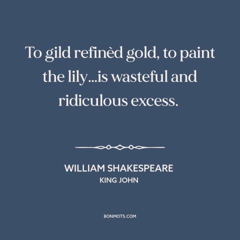 A quote by William Shakespeare about gilding the lily: “To gild refinèd gold, to paint the lily…is wasteful…”