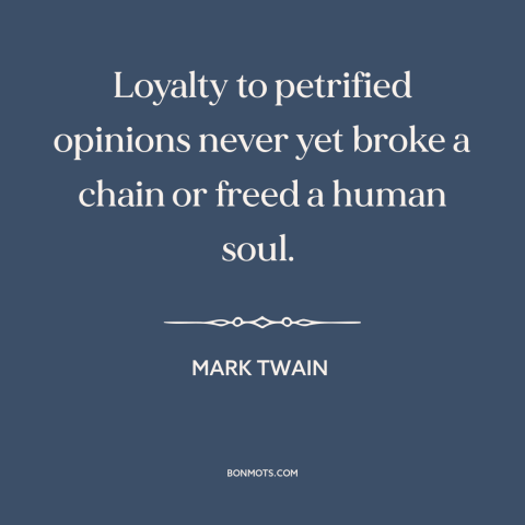 A quote by Mark Twain about conservatism: “Loyalty to petrified opinions never yet broke a chain or freed a human soul.”