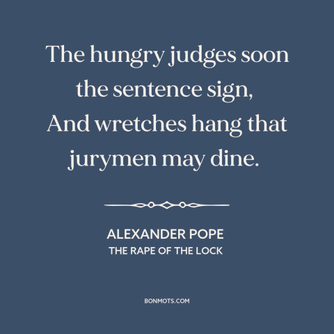 A quote by Alexander Pope about legal system: “The hungry judges soon the sentence sign, And wretches hang that jurymen may…”