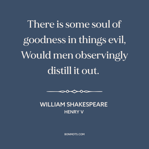 A quote by William Shakespeare about good and evil: “There is some soul of goodness in things evil, Would men…”