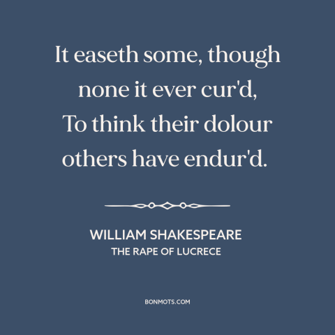 A quote by William Shakespeare about misery loves company: “It easeth some, though none it ever cur'd, To think their…”