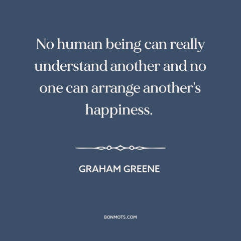 A quote by Graham Greene about existential solitude: “No human being can really understand another and no one…”