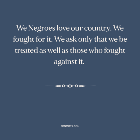 A quote by Frederick Douglass about racial equality: “We Negroes love our country. We fought for it. We ask only that we…”