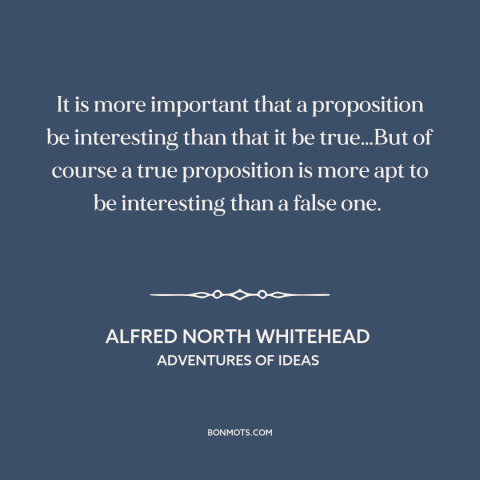 A quote by Alfred North Whitehead about ideas: “It is more important that a proposition be interesting than that it be…”