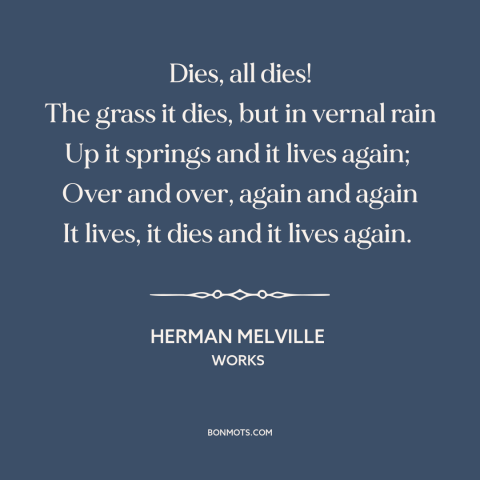 A quote by Herman Melville about grass: “Dies, all dies! The grass it dies, but in vernal rain Up it springs…”