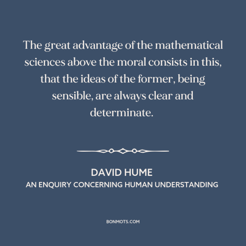 A quote by David Hume about mathematics: “The great advantage of the mathematical sciences above the moral consists in…”