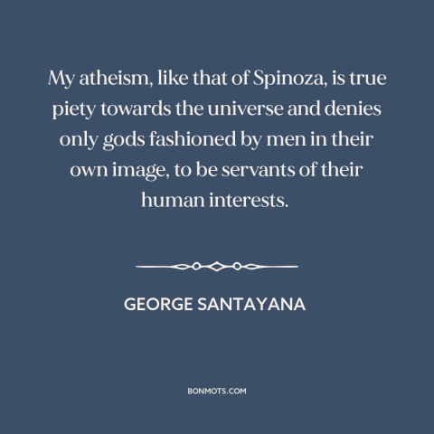 A quote by George Santayana about atheism: “My atheism, like that of Spinoza, is true piety towards the universe and denies…”