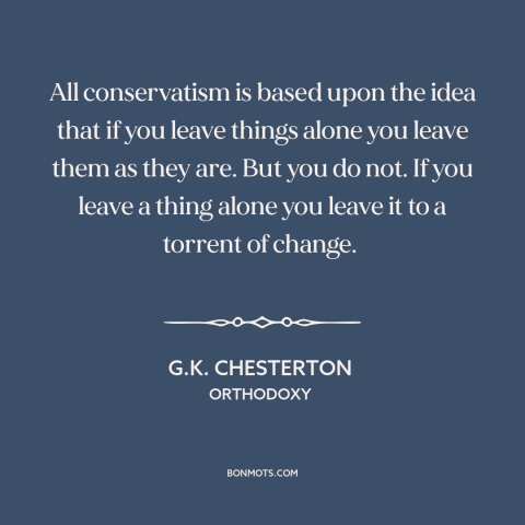 A quote by G.K. Chesterton about conservatism: “All conservatism is based upon the idea that if you leave things alone you…”