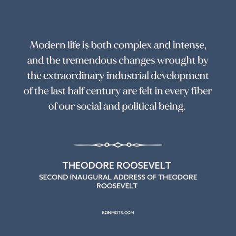 A quote by Theodore Roosevelt about modern life: “Modern life is both complex and intense, and the tremendous changes…”