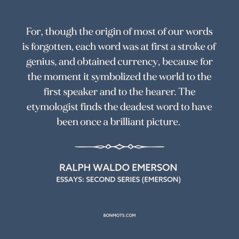 A quote by Ralph Waldo Emerson about words: “For, though the origin of most of our words is forgotten, each word was…”