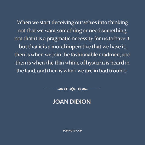 A quote by Joan Didion about consumerism: “When we start deceiving ourselves into thinking not that we want something or…”