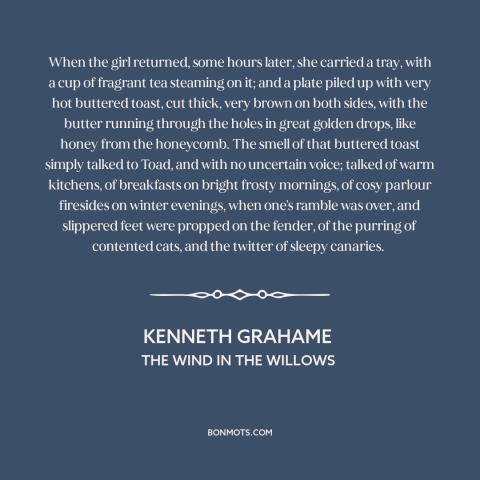 A quote by Kenneth Grahame about toast: “When the girl returned, some hours later, she carried a tray, with a cup…”