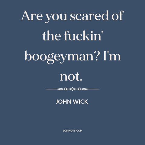 A quote from John Wick about boogeyman: “Are you scared of the fuckin' boogeyman? I'm not.”