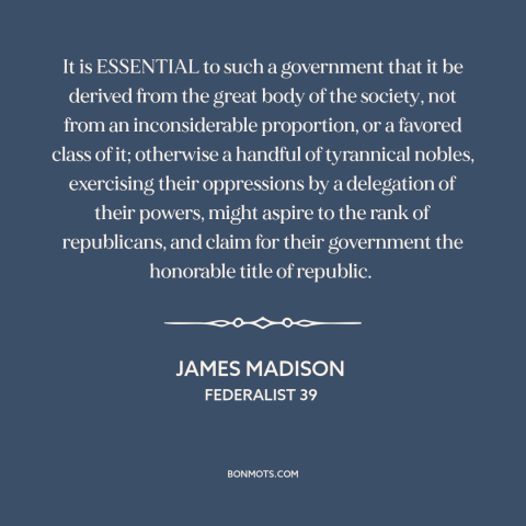 A quote by James Madison about democratic theory: “It is ESSENTIAL to such a government that it be derived from the great…”