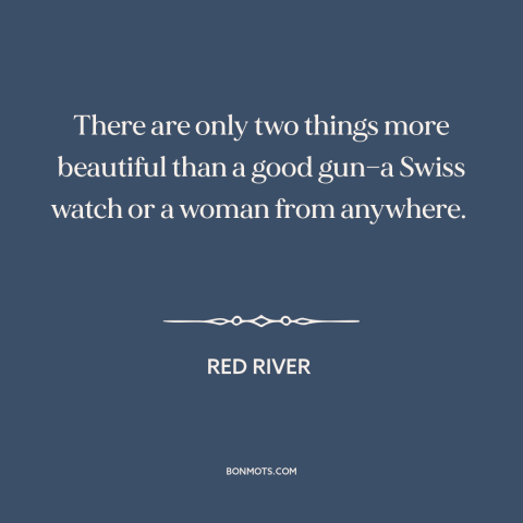 A quote from Red River about guns: “There are only two things more beautiful than a good gun—a Swiss watch or…”