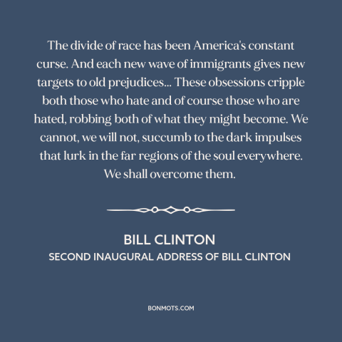 A quote by Bill Clinton about race relations: “The divide of race has been America's constant curse. And each new wave of…”