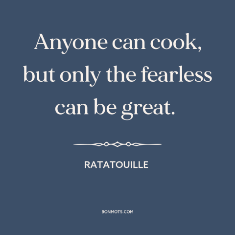 A quote from Ratatouille about cooking: “Anyone can cook, but only the fearless can be great.”