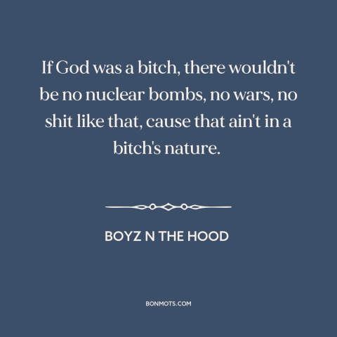 A quote from Boyz n the Hood about nature of god: “If God was a bitch, there wouldn't be no nuclear bombs, no wars, no…”