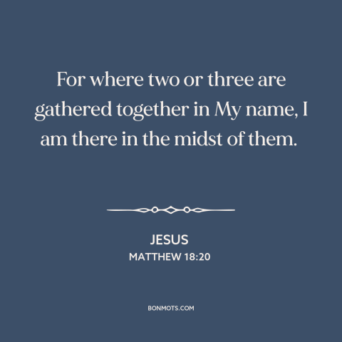 A quote by Jesus about the church: “For where two or three are gathered together in My name, I am there…”