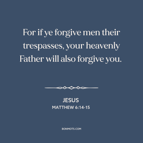 A quote by Jesus about forgiveness of sins: “For if ye forgive men their trespasses, your heavenly Father will also forgive…”