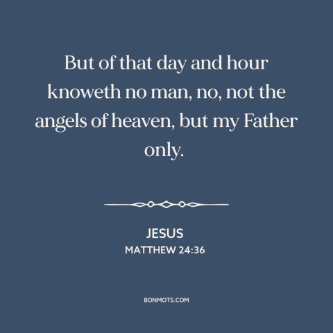 A quote by Jesus about end times: “But of that day and hour knoweth no man, no, not the angels of heaven, but my…”