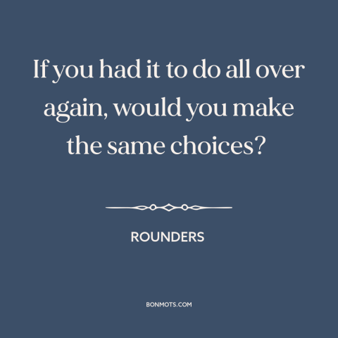 A quote from Rounders about decisions and choices: “If you had it to do all over again, would you make the same…”