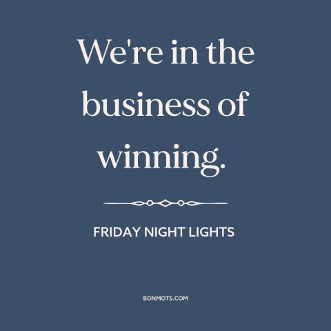 A quote from Friday Night Lights about winning: “We're in the business of winning.”