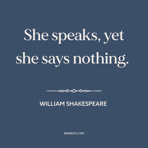 A quote by William Shakespeare about bloviating: “She speaks, yet she says nothing.”