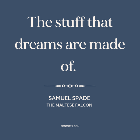 A quote from The Maltese Falcon about dreams: “The stuff that dreams are made of.”