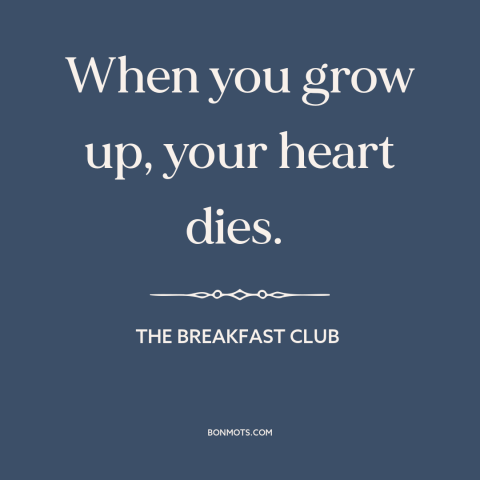 A quote from The Breakfast Club about growing up: “When you grow up, your heart dies.”