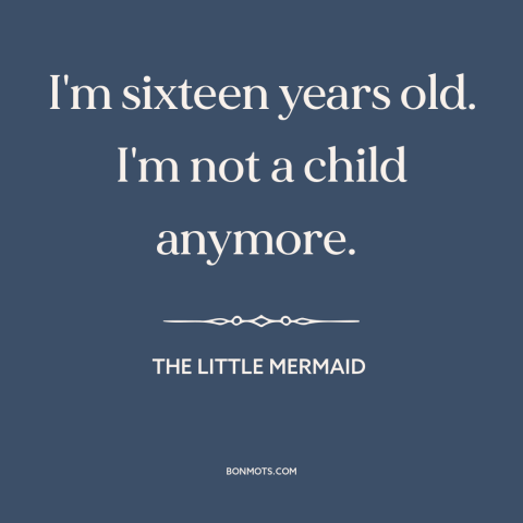 A quote from The Little Mermaid about growing up: “I'm sixteen years old. I'm not a child anymore.”