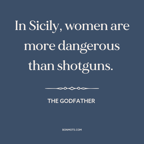 A quote from The Godfather about beautiful women: “In Sicily, women are more dangerous than shotguns.”