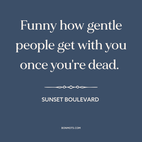 A quote from Sunset Boulevard about speaking ill of the dead: “Funny how gentle people get with you once you're dead.”