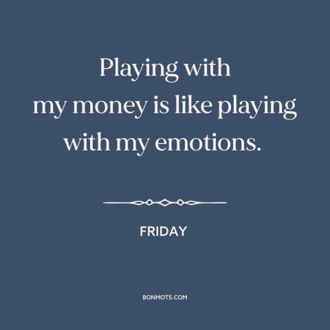 A quote from Friday about money: “Playing with my money is like playing with my emotions.”