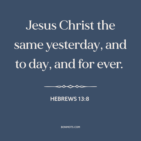 A quote from The Bible about nature of jesus: “Jesus Christ the same yesterday, and to day, and for ever.”