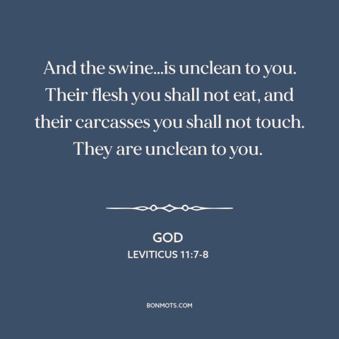 A quote from The Bible about dietary restrictions: “And the swine…is unclean to you. Their flesh you shall not eat, and…”