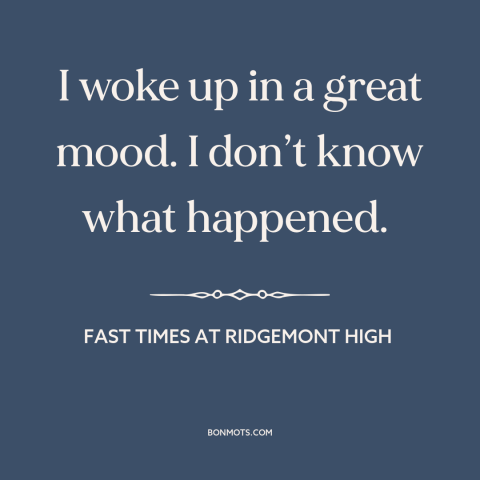 A quote from Fast Times at Ridgemont High about good mood: “I woke up in a great mood. I don’t know what happened.”