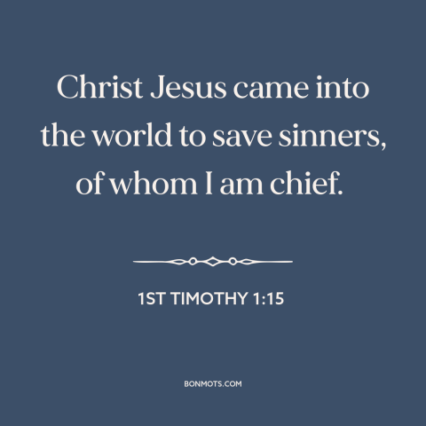 A quote from The Bible about salvation through jesus: “Christ Jesus came into the world to save sinners, of whom I am…”